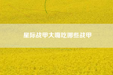 星际战甲大嘴吃哪些战甲