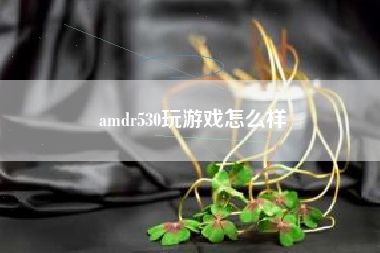 amdr530玩游戏怎么样