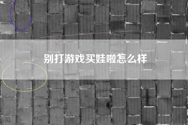 别打游戏买娃啦怎么样
