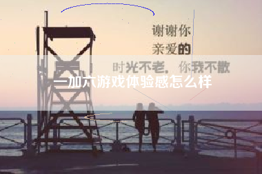 一加六游戏体验感怎么样