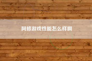 阿修游戏性能怎么样啊