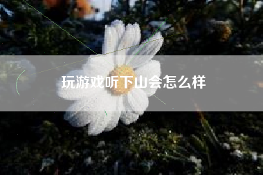 玩游戏听下山会怎么样