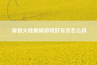 穿越火线删掉游戏好友会怎么样