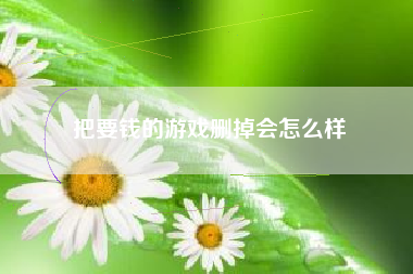 把要钱的游戏删掉会怎么样