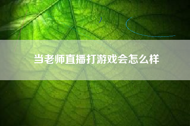 当老师直播打游戏会怎么样