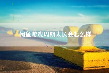 闲鱼游戏周期太长会怎么样