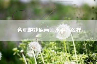 合肥游戏原画师水平怎么样