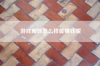 游戏搬砖怎么样能赚钱呢