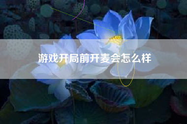 游戏开局前开麦会怎么样