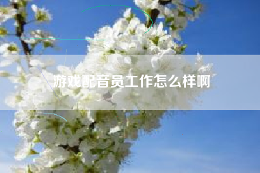 游戏配音员工作怎么样啊