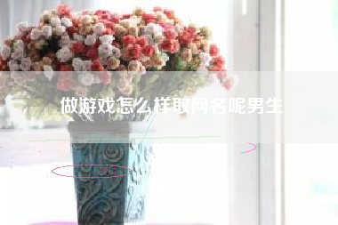 做游戏怎么样取网名呢男生