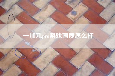 一加九pro游戏画质怎么样