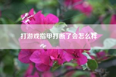 打游戏指甲打断了会怎么样