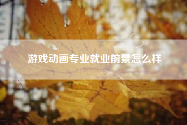 游戏动画专业就业前景怎么样