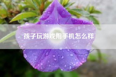 孩子玩游戏用手机怎么样