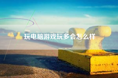 玩电脑游戏玩多会怎么样