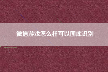 微信游戏怎么样可以图库识别