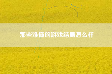 那些难懂的游戏结局怎么样