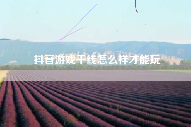 抖音游戏干线怎么样才能玩