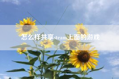 怎么样共享steam上面的游戏