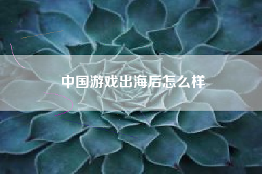 中国游戏出海后怎么样