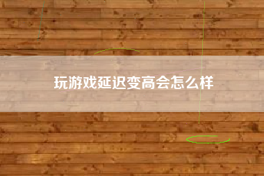 玩游戏延迟变高会怎么样