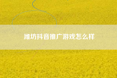 潍坊抖音推广游戏怎么样