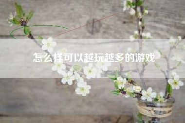 怎么样可以越玩越多的游戏