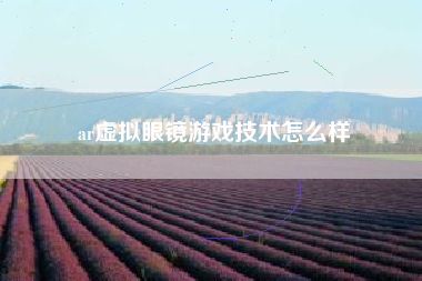 ar虚拟眼镜游戏技术怎么样