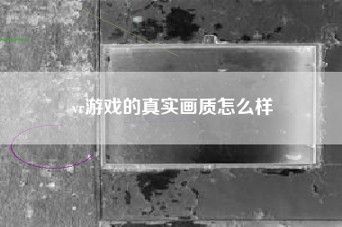 vr游戏的真实画质怎么样