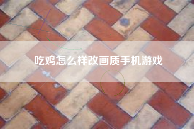 吃鸡怎么样改画质手机游戏