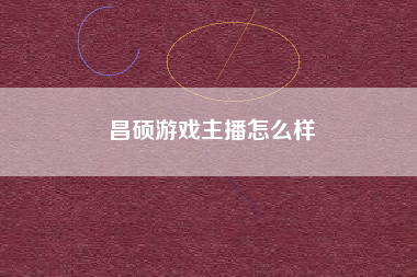 昌硕游戏主播怎么样