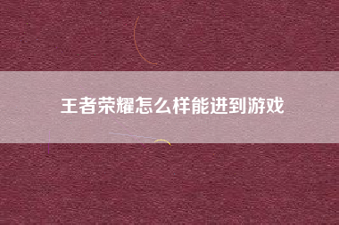 王者荣耀怎么样能进到游戏