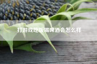 打游戏吃饭喝啤酒会怎么样