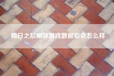 明日之后删除游戏数据后会怎么样