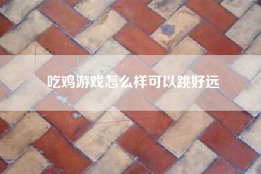 吃鸡游戏怎么样可以跳好远