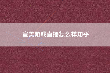 宣美游戏直播怎么样知乎