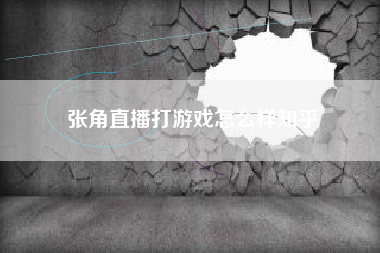 张角直播打游戏怎么样知乎