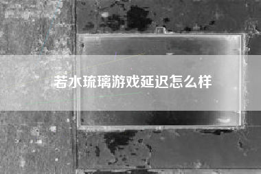 若水琉璃游戏延迟怎么样