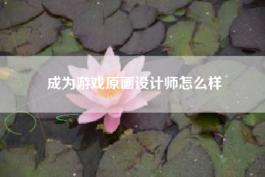 成为游戏原画设计师怎么样