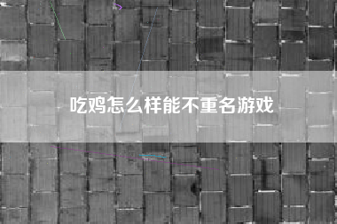 吃鸡怎么样能不重名游戏