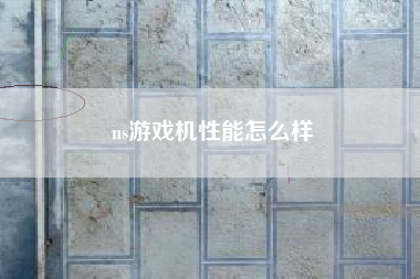 ns游戏机性能怎么样