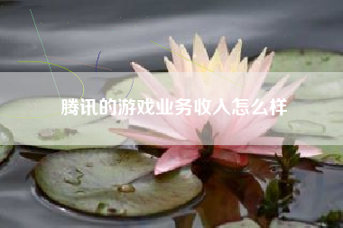 腾讯的游戏业务收入怎么样
