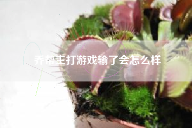 乔帮主打游戏输了会怎么样