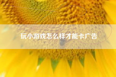 玩小游戏怎么样才能卡广告