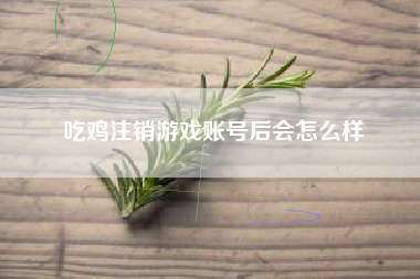 吃鸡注销游戏账号后会怎么样