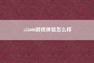 r53600游戏体验怎么样