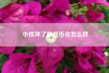 小孩冲了游戏币会怎么样