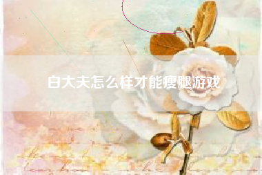 白大夫怎么样才能瘦腿游戏