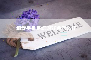 卸载手机系统游戏会怎么样